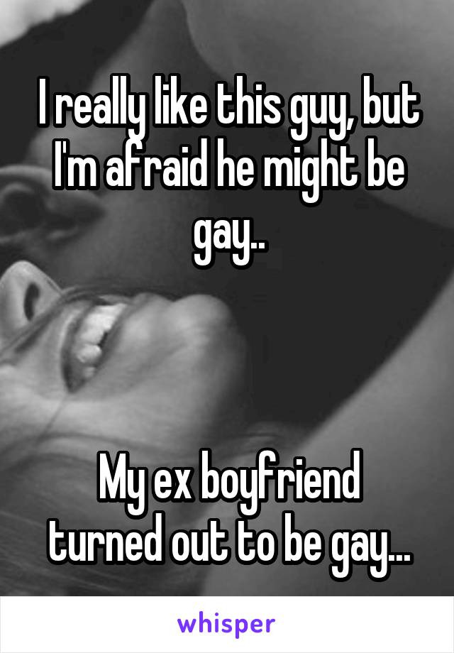 I really like this guy, but I'm afraid he might be gay..



My ex boyfriend turned out to be gay...