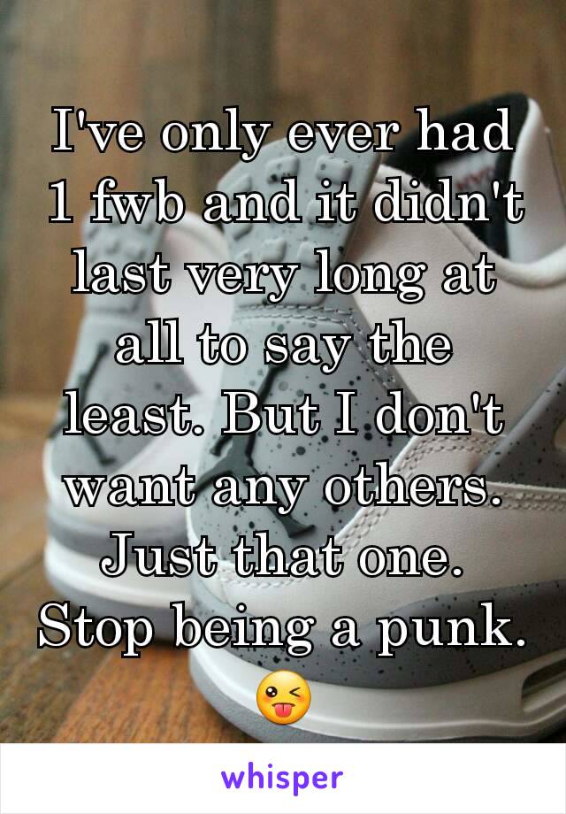 I've only ever had 1 fwb and it didn't last very long at all to say the least. But I don't want any others. Just that one. Stop being a punk. 😜