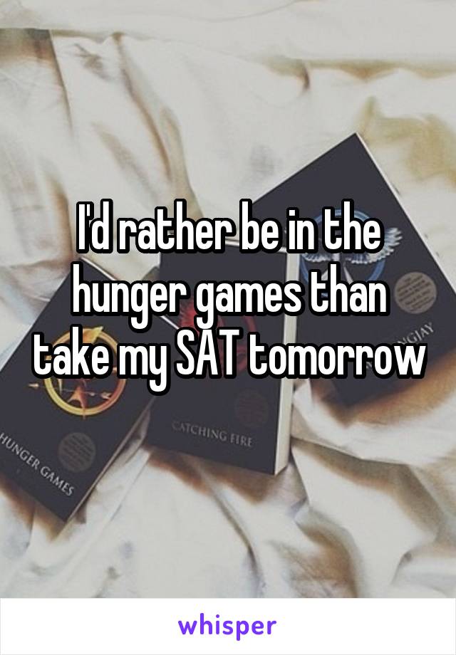 I'd rather be in the hunger games than take my SAT tomorrow 