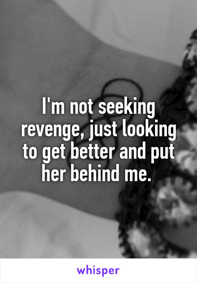 I'm not seeking revenge, just looking to get better and put her behind me. 