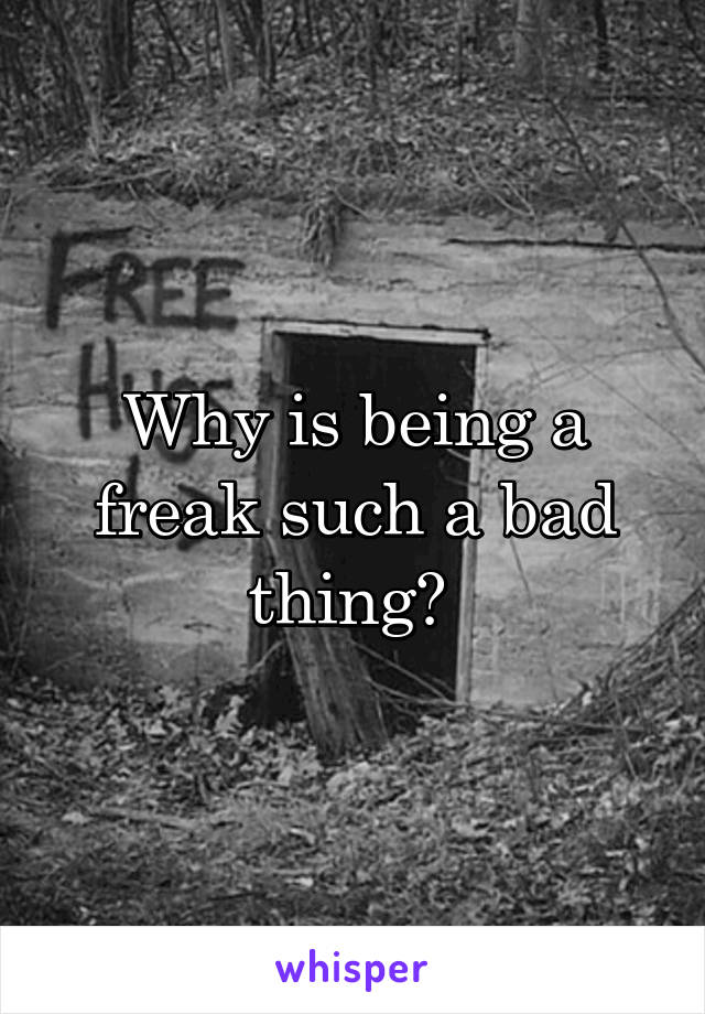 Why is being a freak such a bad thing? 