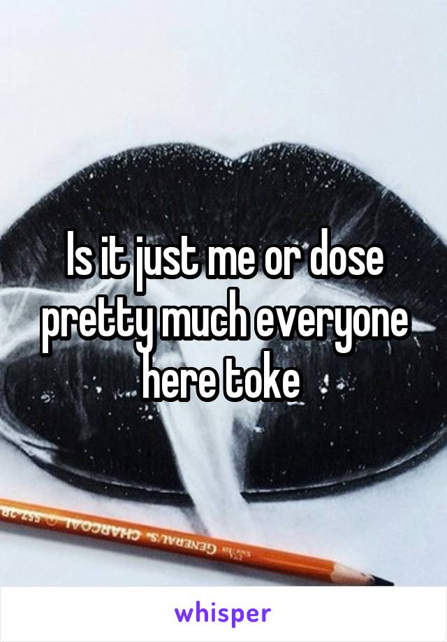 Is it just me or dose pretty much everyone here toke 