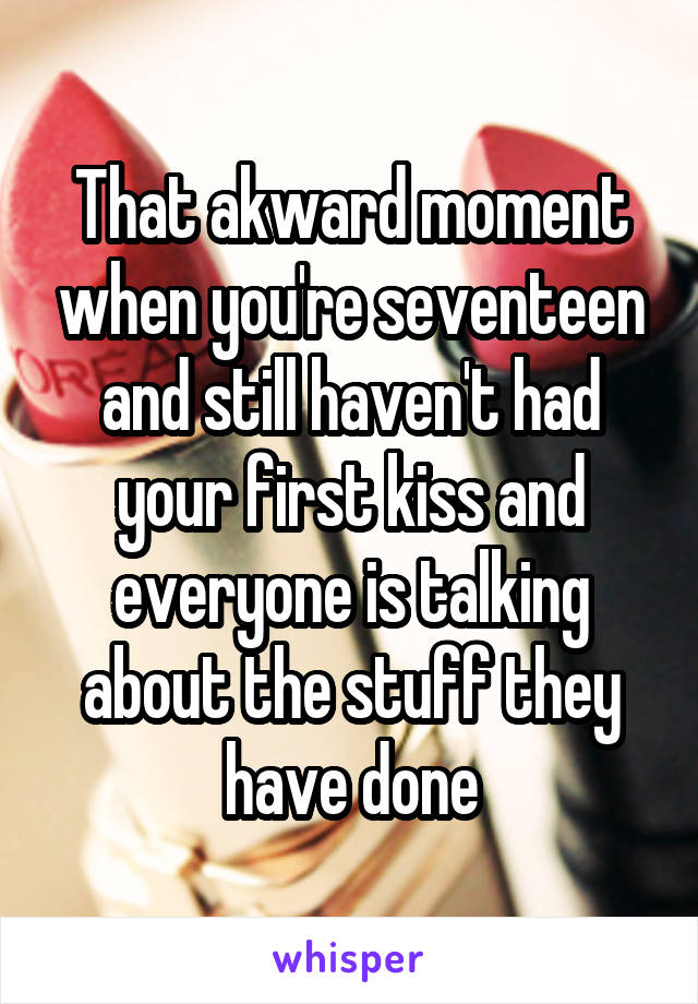 That akward moment when you're seventeen and still haven't had your first kiss and everyone is talking about the stuff they have done