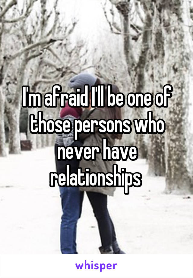 I'm afraid I'll be one of those persons who never have relationships 