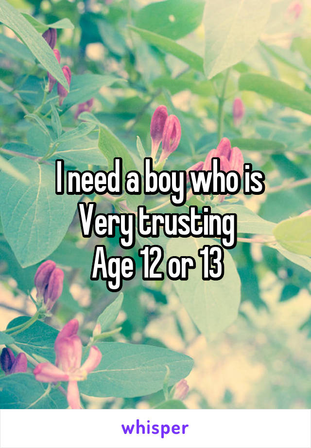  I need a boy who is
Very trusting
Age 12 or 13