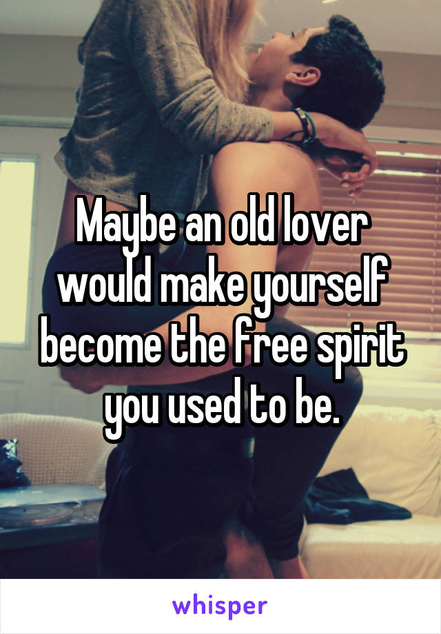 Maybe an old lover would make yourself become the free spirit you used to be.