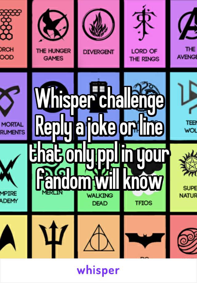 Whisper challenge
Reply a joke or line that only ppl in your fandom will know