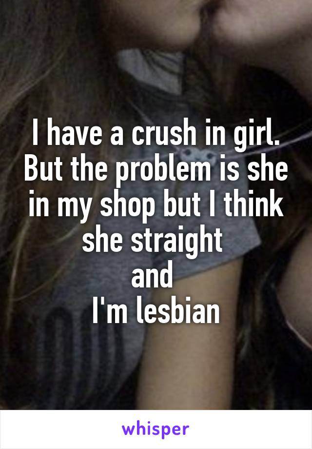 I have a crush in girl. But the problem is she in my shop but I think she straight 
and 
I'm lesbian