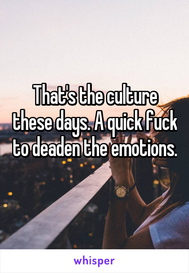 That's the culture these days. A quick fuck to deaden the emotions. 