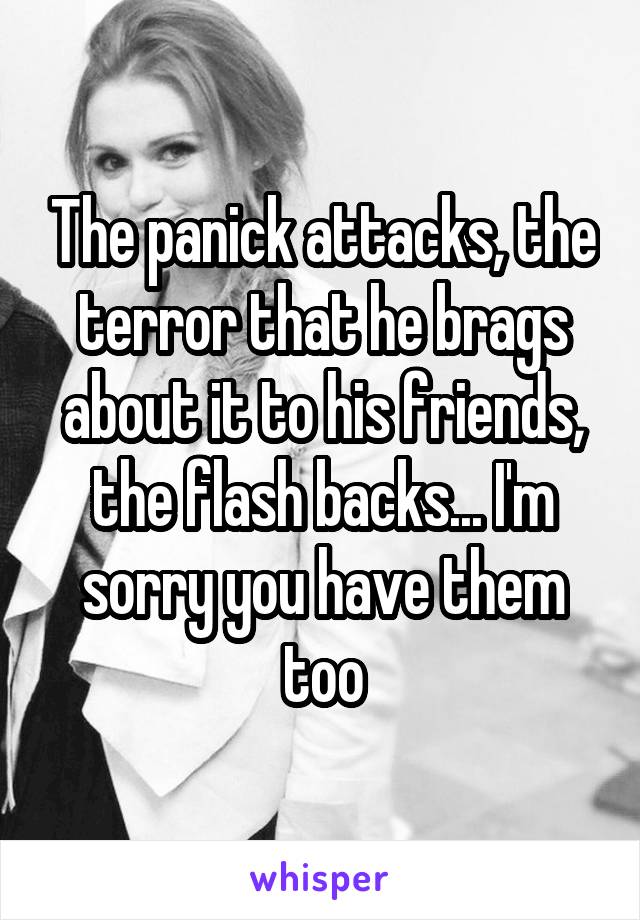 The panick attacks, the terror that he brags about it to his friends, the flash backs... I'm sorry you have them too