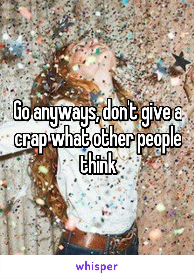 Go anyways, don't give a crap what other people think