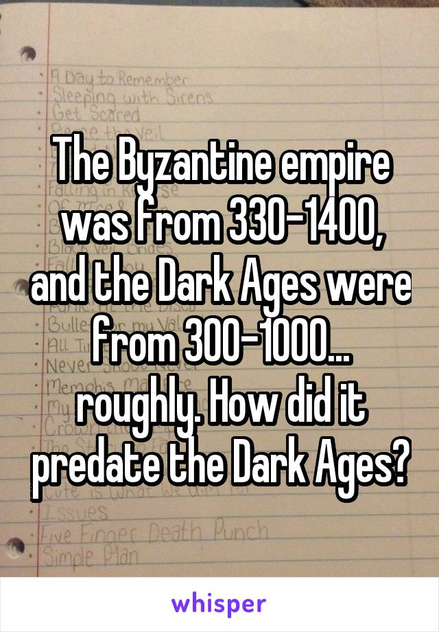 The Byzantine empire was from 330-1400, and the Dark Ages were from 300-1000... roughly. How did it predate the Dark Ages?