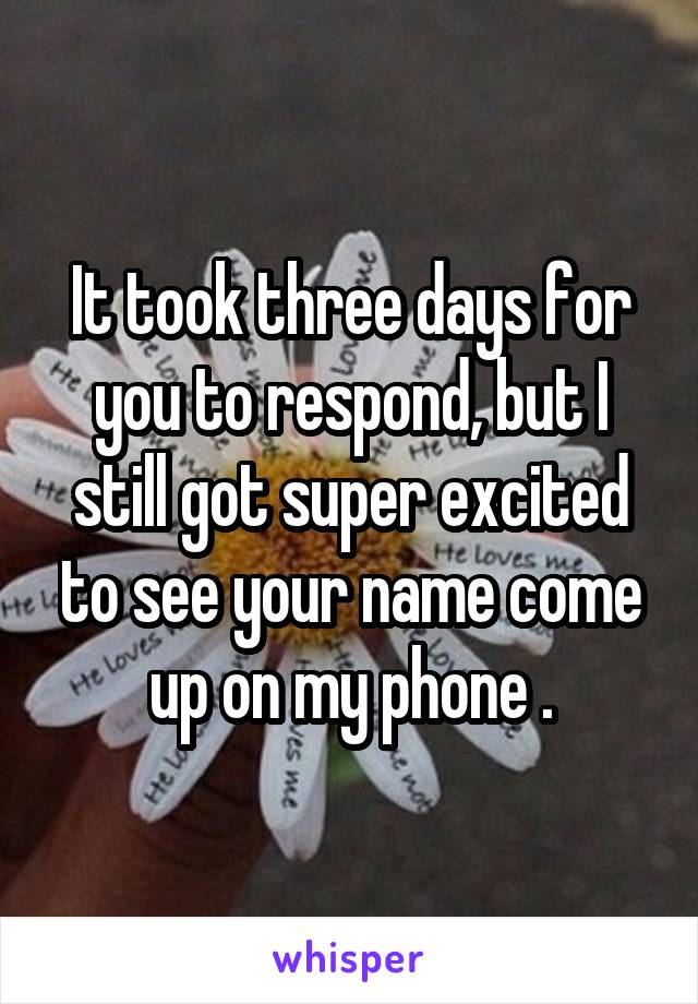 It took three days for you to respond, but I still got super excited to see your name come up on my phone .