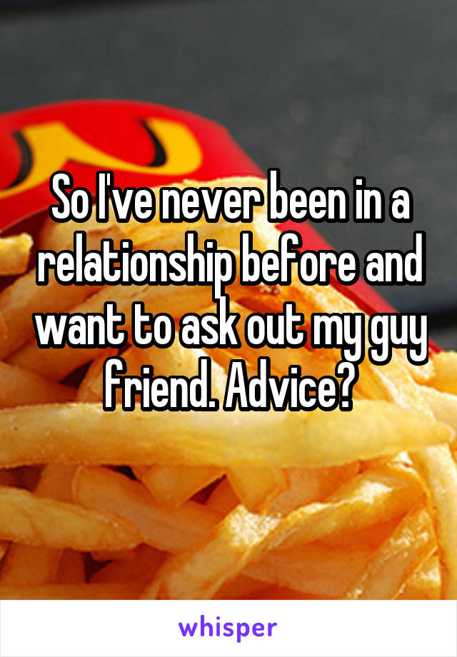 So I've never been in a relationship before and want to ask out my guy friend. Advice?
