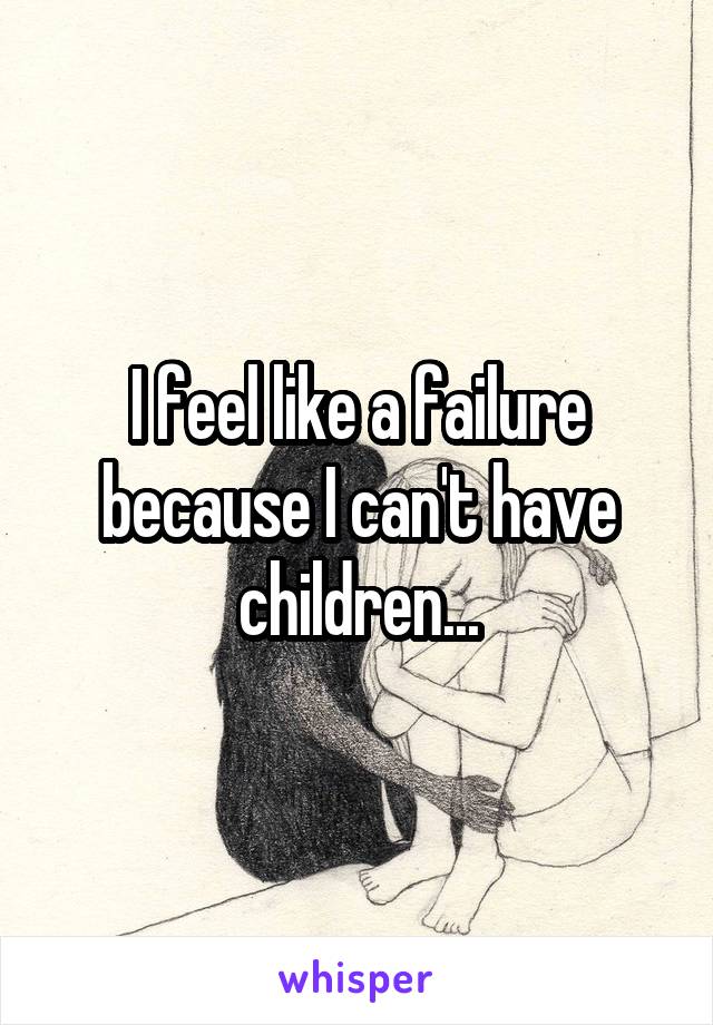 I feel like a failure because I can't have children...