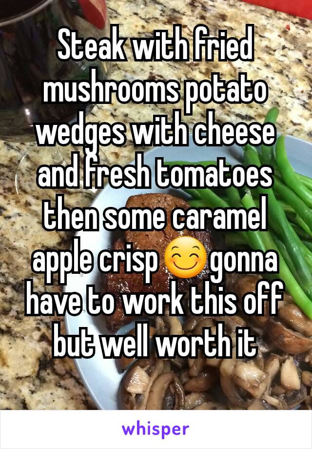 Steak with fried mushrooms potato wedges with cheese and fresh tomatoes then some caramel apple crisp😊gonna have to work this off but well worth it