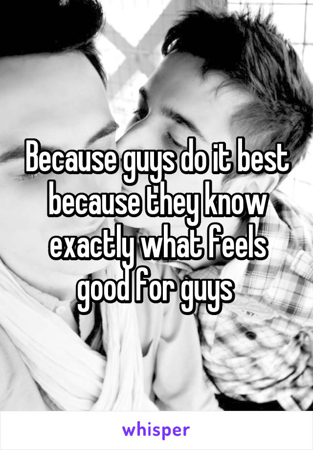 Because guys do it best because they know exactly what feels good for guys 