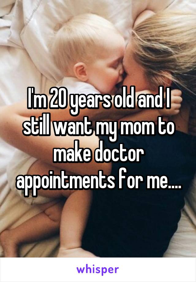 I'm 20 years old and I still want my mom to make doctor appointments for me....