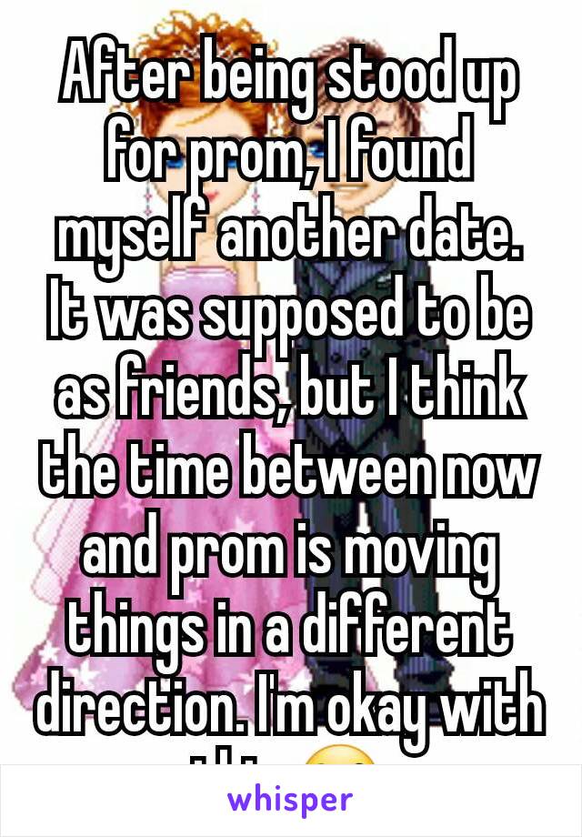 After being stood up for prom, I found myself another date. It was supposed to be as friends, but I think the time between now and prom is moving things in a different direction. I'm okay with this.😊