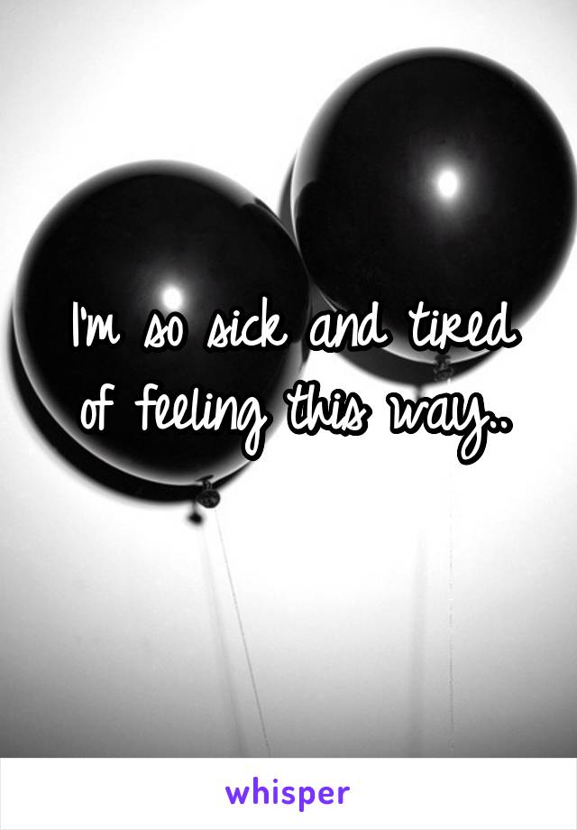 I'm so sick and tired of feeling this way..
