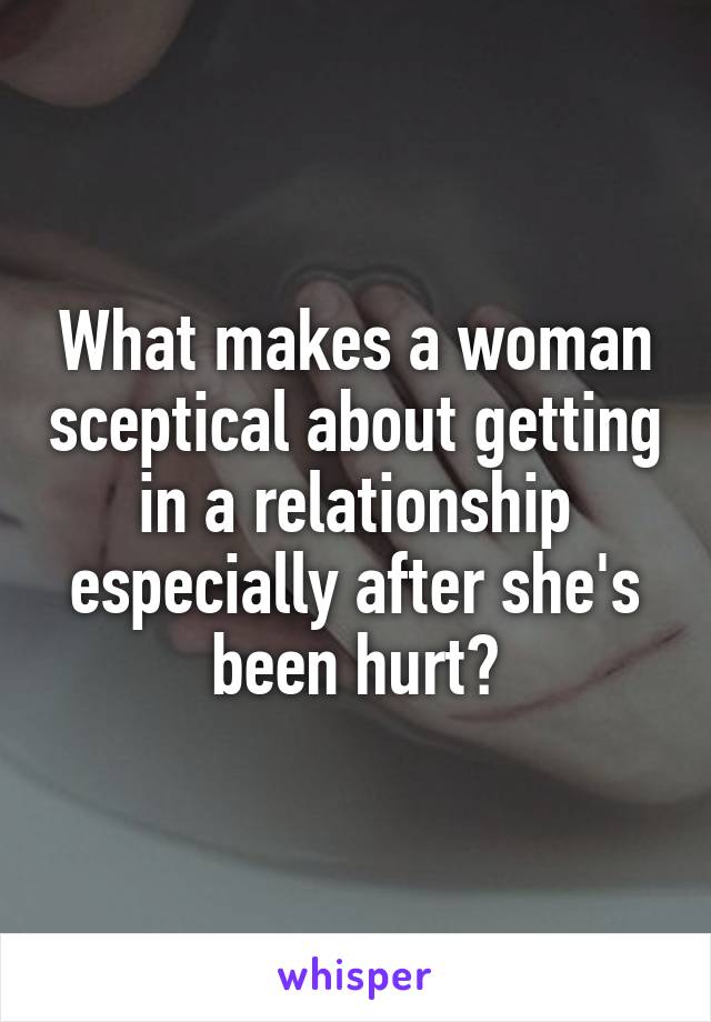 What makes a woman sceptical about getting in a relationship especially after she's been hurt?