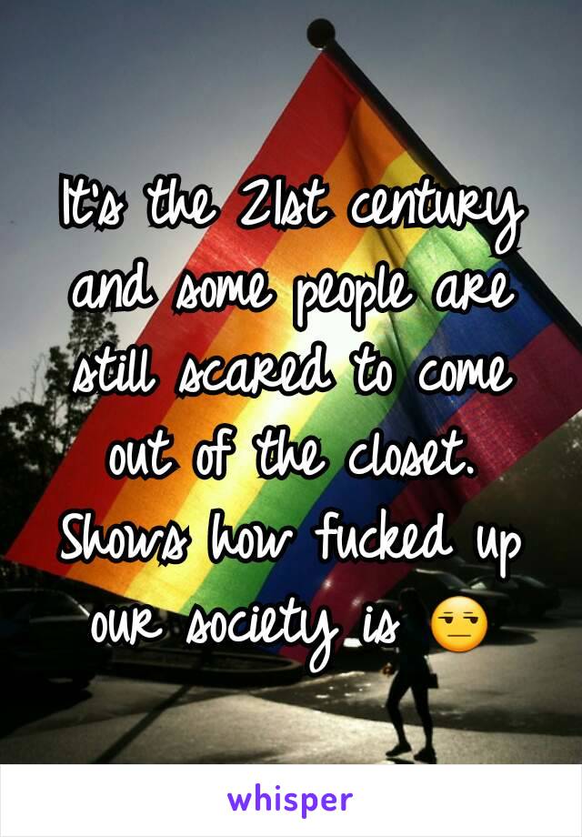 It's the 21st century and some people are still scared to come out of the closet. Shows how fucked up our society is 😒