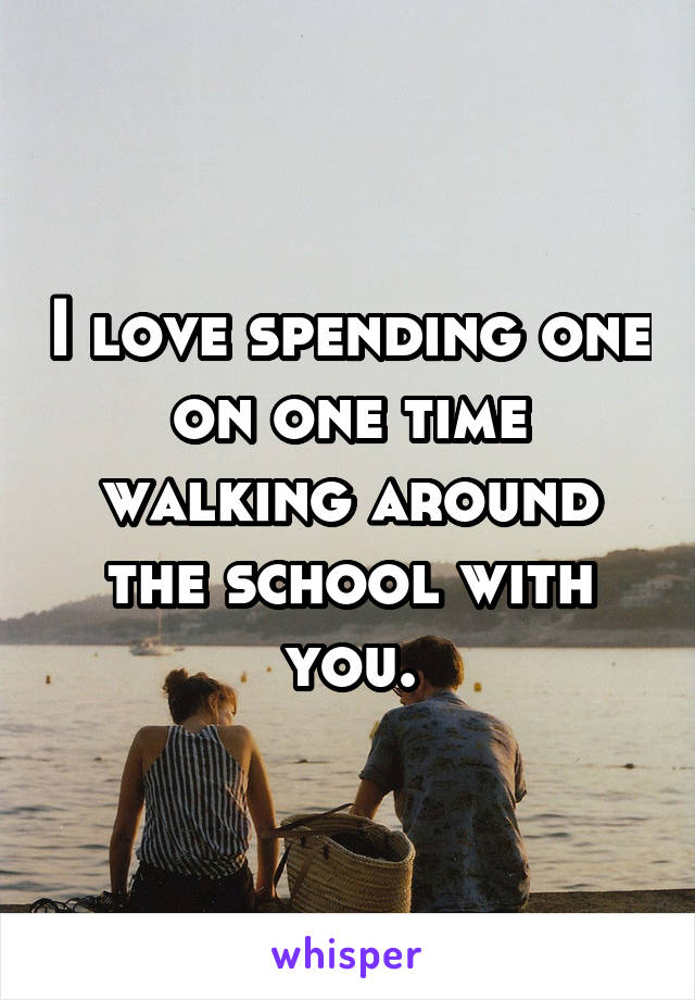 I love spending one on one time walking around the school with you.