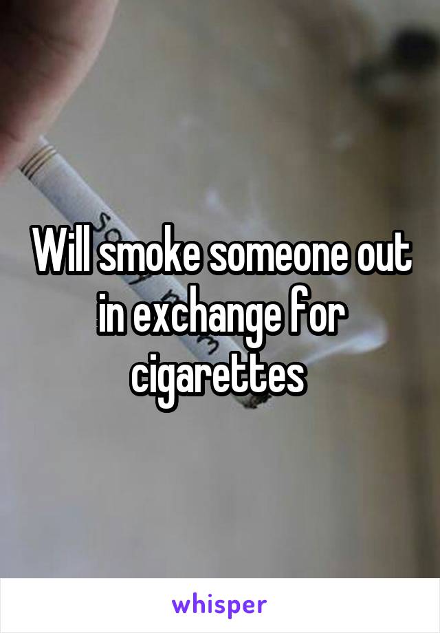 Will smoke someone out in exchange for cigarettes 