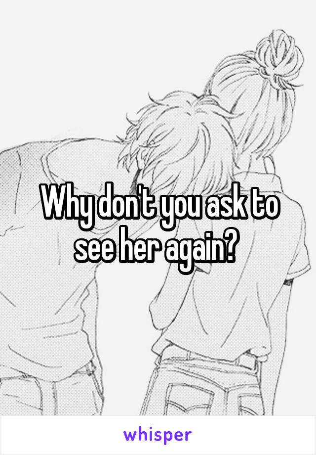 Why don't you ask to see her again? 