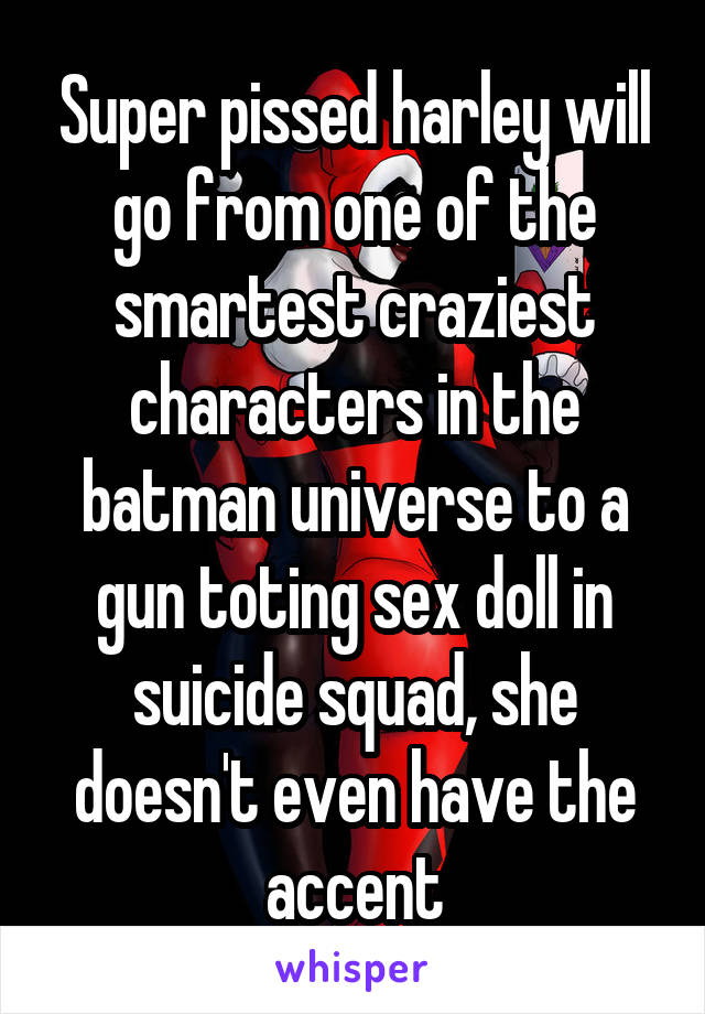 Super pissed harley will go from one of the smartest craziest characters in the batman universe to a gun toting sex doll in suicide squad, she doesn't even have the accent