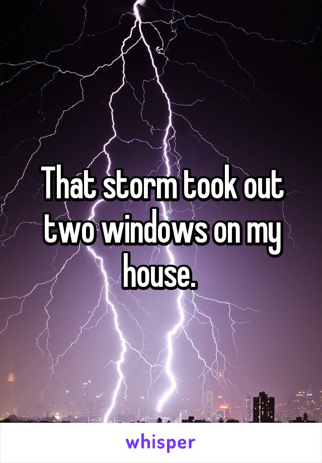 That storm took out two windows on my house. 