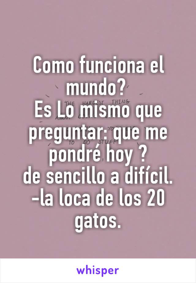 Como funciona el mundo? 
Es Lo mismo que preguntar: que me pondré hoy ?
de sencillo a difícil.
-la loca de los 20 gatos.