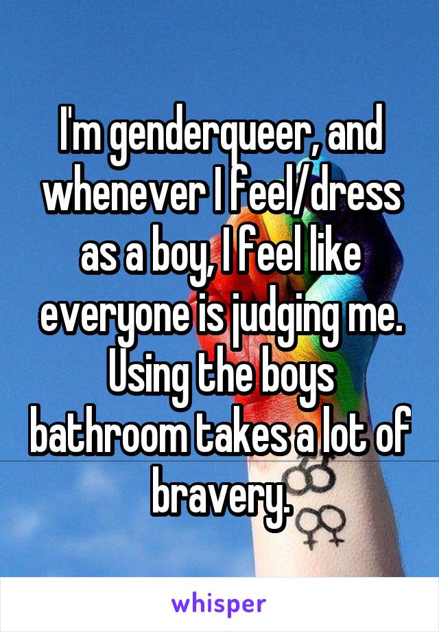 I'm genderqueer, and whenever I feel/dress as a boy, I feel like everyone is judging me. Using the boys bathroom takes a lot of bravery.