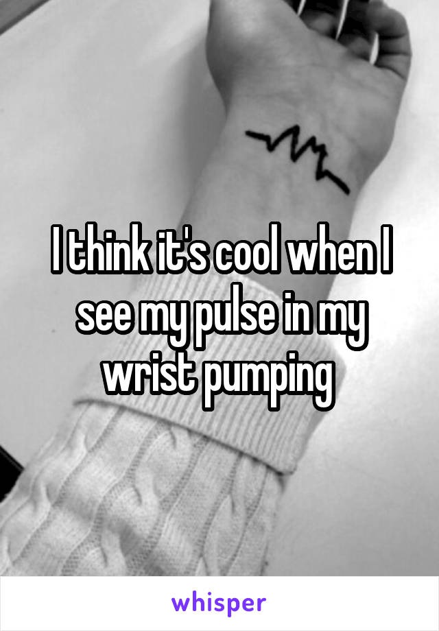 I think it's cool when I see my pulse in my wrist pumping 