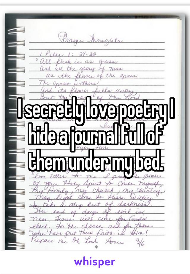 I secretly love poetry I hide a journal full of them under my bed.