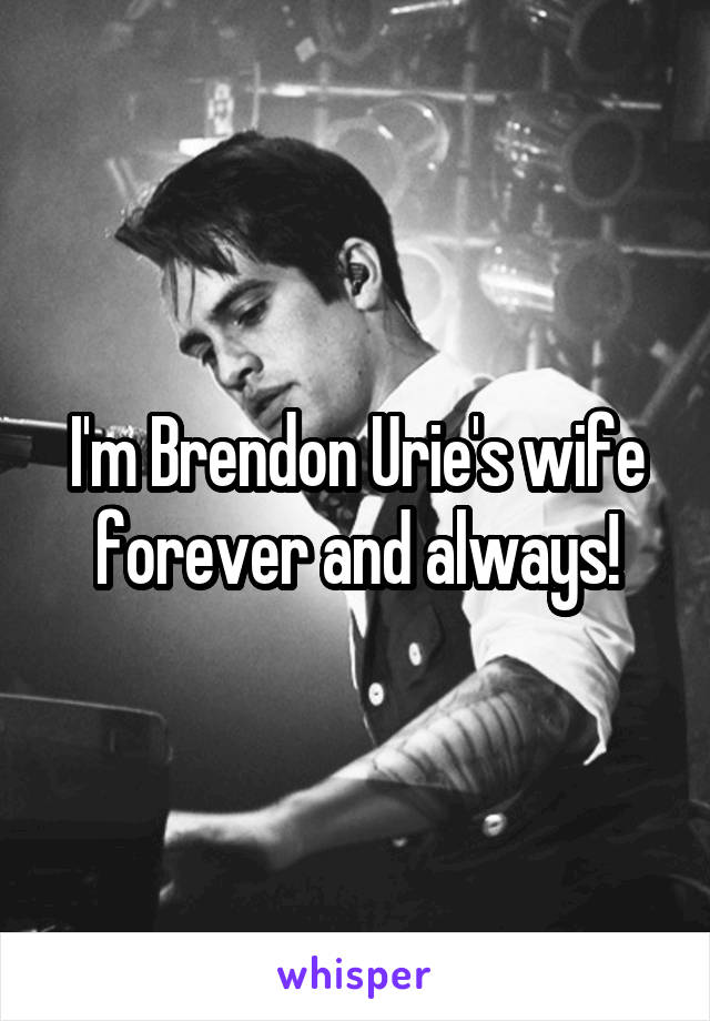 I'm Brendon Urie's wife forever and always!