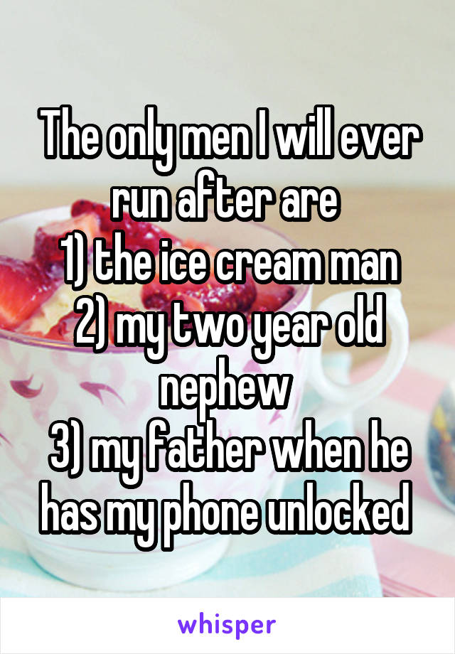 The only men I will ever run after are 
1) the ice cream man
2) my two year old nephew 
3) my father when he has my phone unlocked 