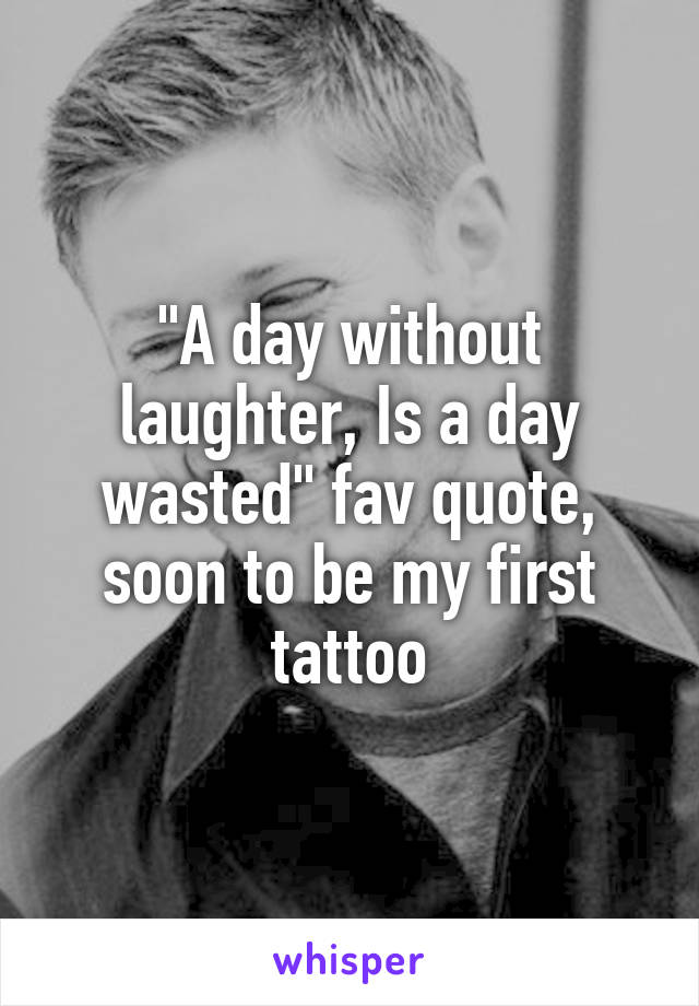 "A day without laughter, Is a day wasted" fav quote, soon to be my first tattoo