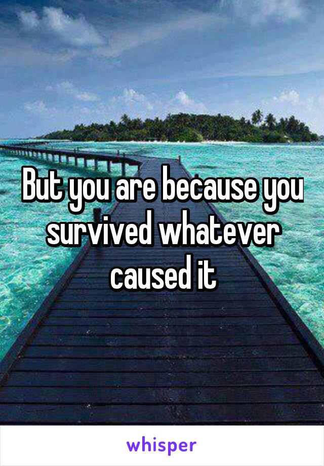 But you are because you survived whatever caused it