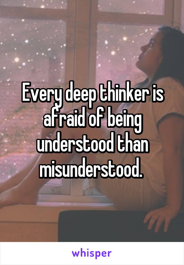 Every deep thinker is afraid of being understood than misunderstood. 