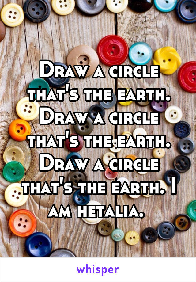 Draw a circle that's the earth. Draw a circle that's the earth. Draw a circle that's the earth. I am hetalia. 