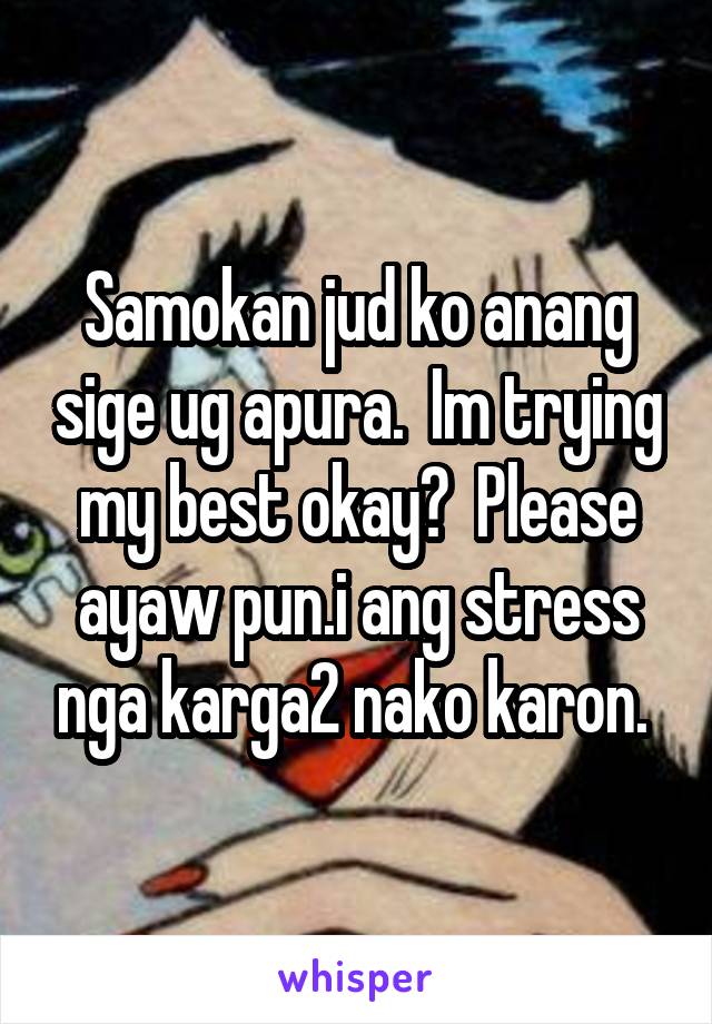 Samokan jud ko anang sige ug apura.  Im trying my best okay?  Please ayaw pun.i ang stress nga karga2 nako karon. 