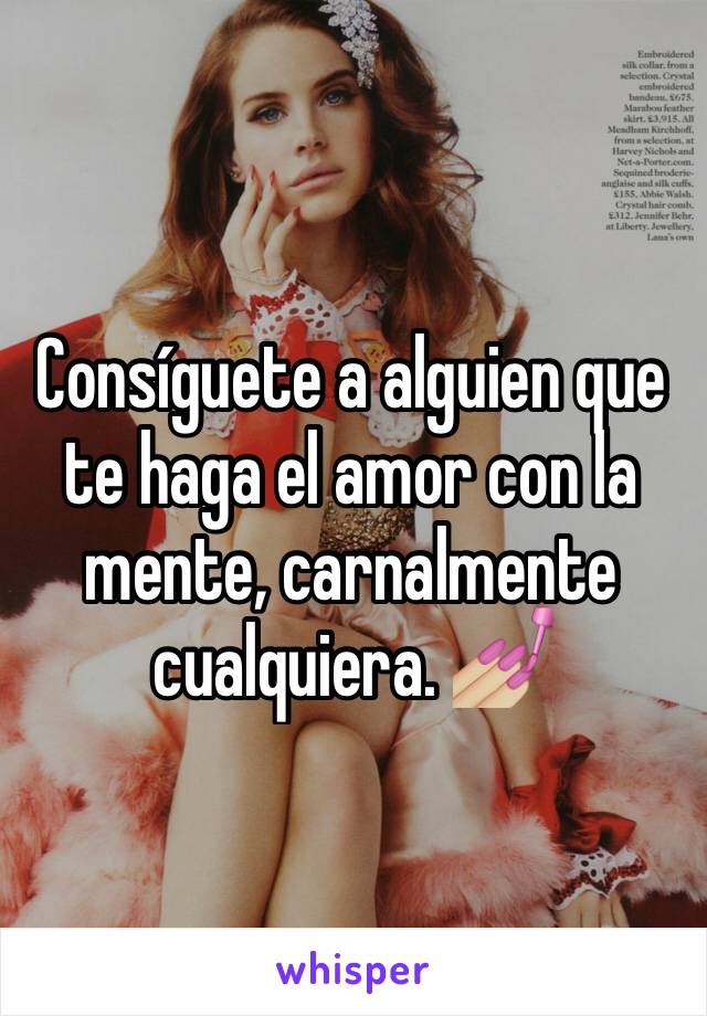 Consíguete a alguien que te haga el amor con la mente, carnalmente cualquiera. 💅🏼