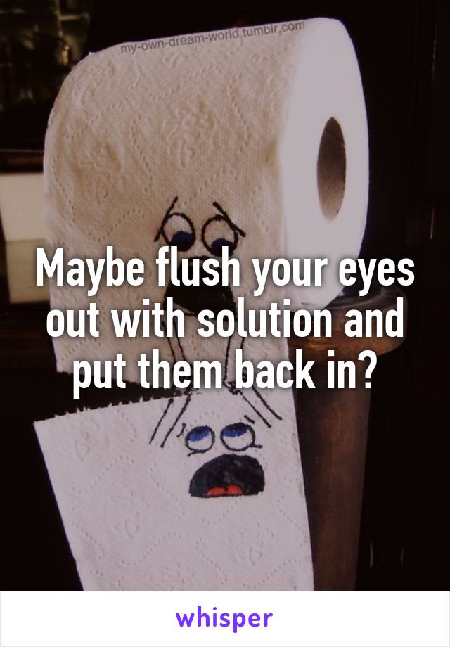 Maybe flush your eyes out with solution and put them back in?