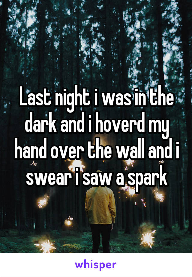 Last night i was in the dark and i hoverd my hand over the wall and i swear i saw a spark