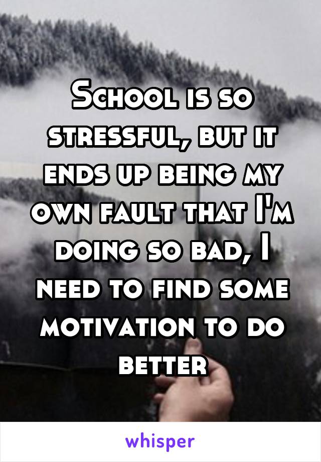 School is so stressful, but it ends up being my own fault that I'm doing so bad, I need to find some motivation to do better