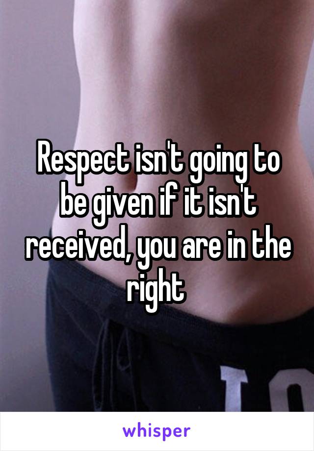 Respect isn't going to be given if it isn't received, you are in the right 