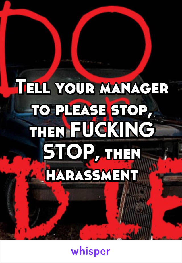 Tell your manager to please stop, then FUCKING STOP, then harassment