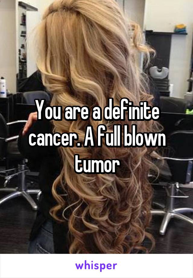 You are a definite cancer. A full blown tumor