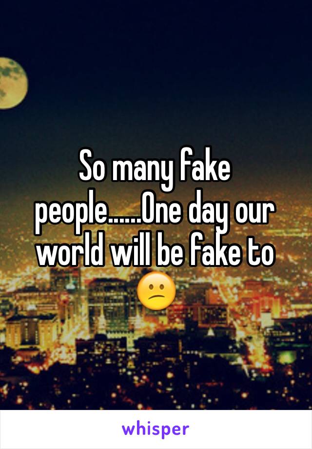 So many fake people......One day our world will be fake to
😕
